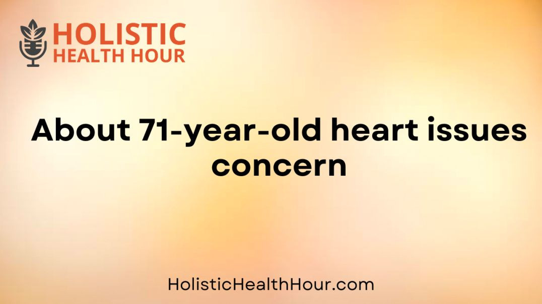About 71-year-old heart issues concern.