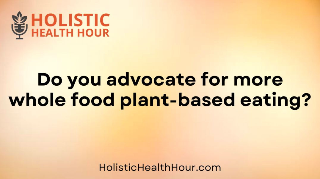 Do you advocate for more whole food plant-based eating?