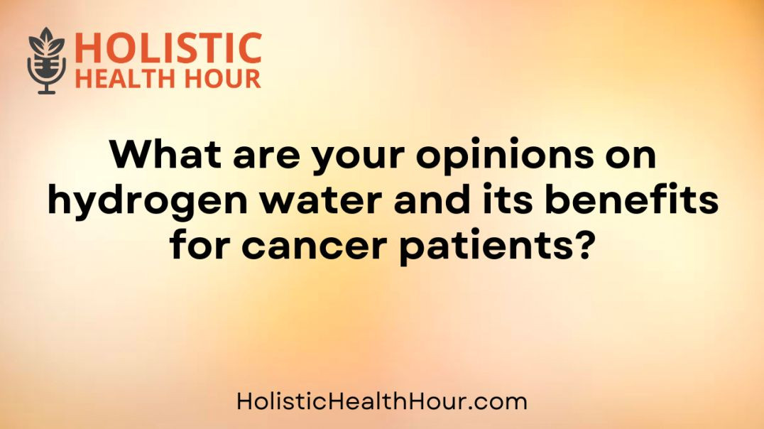 What are your opinions on hydrogen water and its benefits for cancer patients?