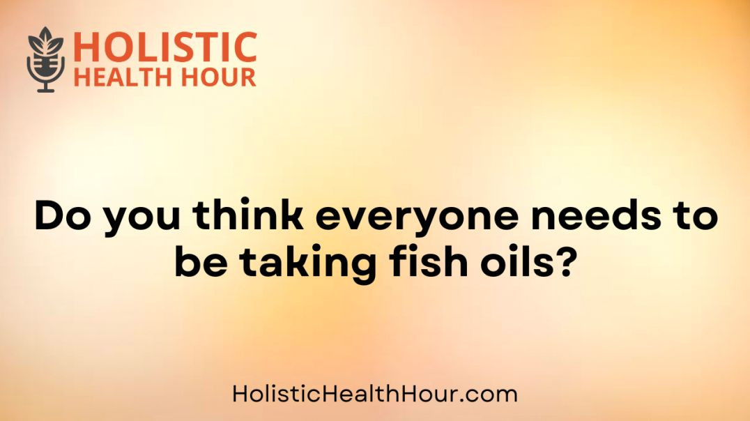 Do you think everyone needs to be taking fish oils?